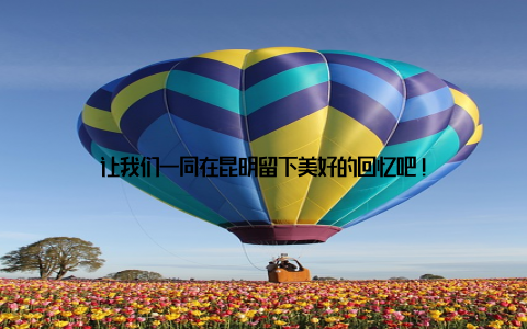 让我们一同在昆明留下美好的回忆吧!