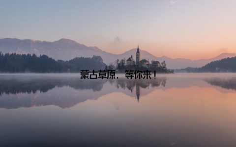 蒙古草原, 等你来!