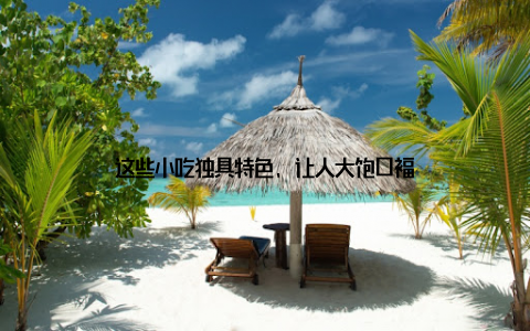 这些小吃独具特色, 让人大饱口福