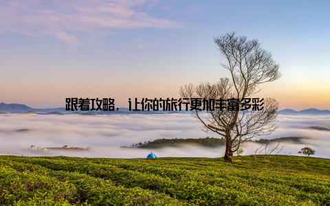 跟着攻略, 让你的旅行更加丰富多彩