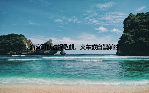 游客可以选择飞机、火车或自驾前往