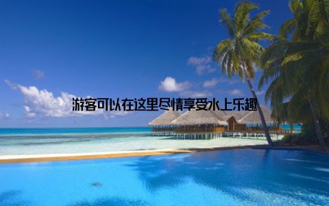 游客可以在这里尽情享受水上乐趣
