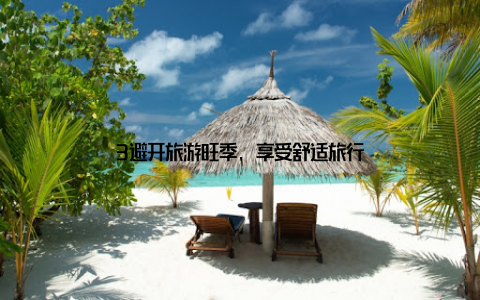 3避开旅游旺季, 享受舒适旅行